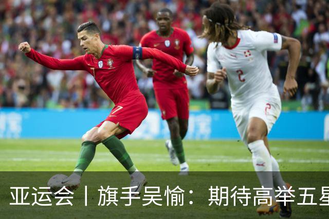 亚运会丨旗手吴愉：期待高举五星红旗入场