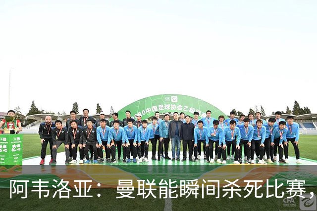 阿韦洛亚：曼联能瞬间杀死比赛，拉什福德库尼亚B费等都喜欢前插